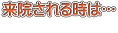 来院される時は… 