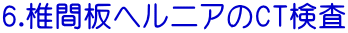 6.椎間板ヘルニアのCT検査